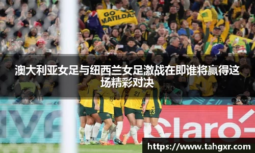 澳大利亚女足与纽西兰女足激战在即谁将赢得这场精彩对决
