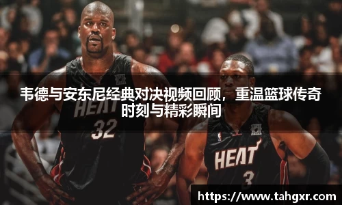 韦德与安东尼经典对决视频回顾，重温篮球传奇时刻与精彩瞬间