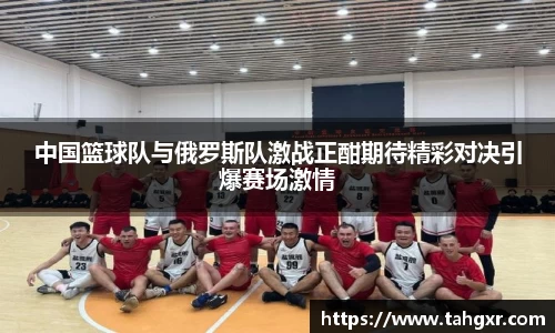 中国篮球队与俄罗斯队激战正酣期待精彩对决引爆赛场激情