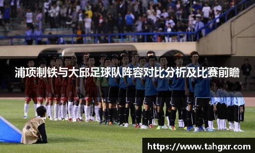 浦项制铁与大邱足球队阵容对比分析及比赛前瞻